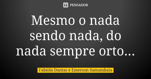 Mesmo o nada sendo nada, do nada sempre orto...... Frase de Fabíola Dantas e Emerson Samambaia.