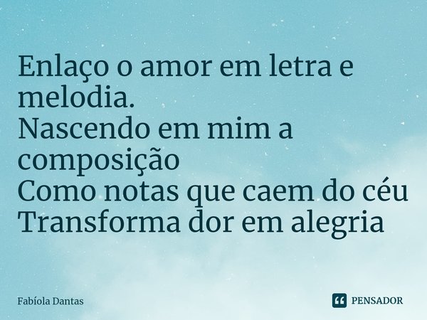 ⁠Enlaço o amor em letra e melodia.
Nascendo em mim a composição
Como notas que caem do céu
Transforma dor em alegria... Frase de Fabíola Dantas.