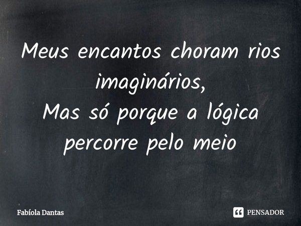 Meus encantos choram rios imaginários,
Mas só porque a lógica percorre pelo meio⁠... Frase de Fabíola Dantas.