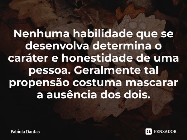 ⁠Nenhuma habilidade que se desenvolva determina o caráter e honestidade de uma pessoa. Geralmente tal propensão costuma mascarar a ausência dos dois.... Frase de Fabíola Dantas.