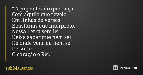 "Faço pontes do que ouço Com aquilo que revelo
Em linhas de versos E histórias que interpreto.
Nessa Terra sem lei
Deixa saber que nem sei
De onde veio, eu... Frase de Fabíola Dantas.