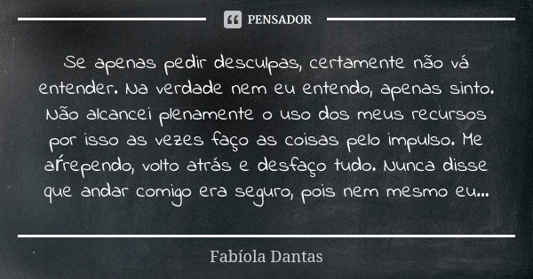 Se apenas pedir desculpas, certamente não vá entender. Na verdade nem eu entendo, apenas sinto. Não alcancei plenamente o uso dos meus recursos por isso as veze... Frase de Fabíola Dantas.