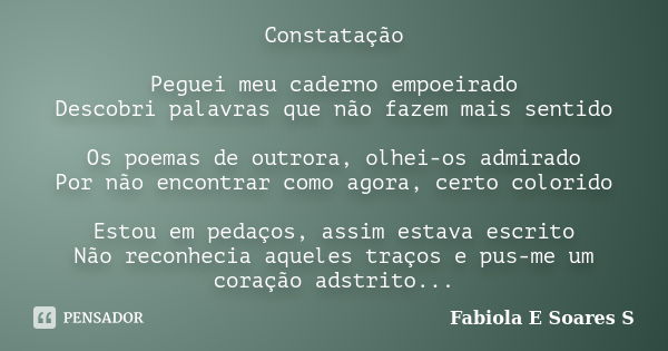 Constatação Peguei meu caderno empoeirado Descobri palavras que não fazem mais sentido Os poemas de outrora, olhei-os admirado Por não encontrar como agora, cer... Frase de Fabiola E Soares S.