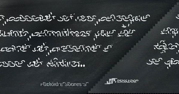 O passado só nos persegue enquanto permitimos que ele faça parte do presente e se aposse do futuro ...... Frase de Fabiola E Soares S.