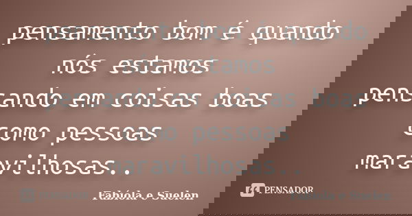 pensamento bom é quando nós estamos pensando em coisas boas como pessoas maravilhosas..... Frase de Fabíola e Suelen.