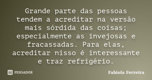 Grande parte das pessoas tendem a acreditar na versão mais sórdida das coisas; especialmente as invejosas e fracassadas. Para elas, acreditar nisso é interessan... Frase de Fabiola Ferreira.