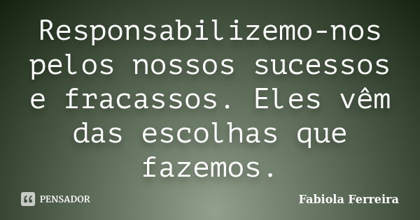 Responsabilizemo-nos pelos nossos sucessos e fracassos. Eles vêm das escolhas que fazemos.... Frase de Fabiola Ferreira.