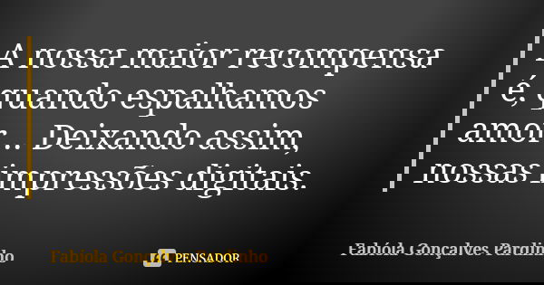 A nossa maior recompensa é, quando espalhamos amor... Deixando assim, nossas impressões digitais.... Frase de Fabíola Gonçalves Pardinho.