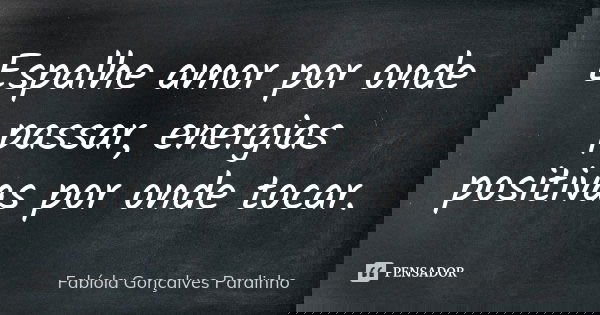 Espalhe amor por onde passar, energias positivas por onde tocar.... Frase de Fabíola Gonçalves Pardinho.
