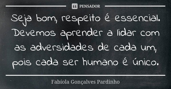 Seja bom, respeito é essencial. Devemos aprender a lidar com as adversidades de cada um, pois cada ser humano é único.... Frase de Fabíola Gonçalves Pardinho.