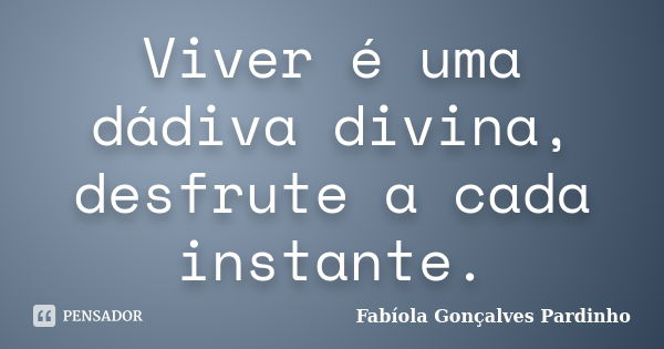 Viver é uma dádiva divina, desfrute a cada instante.... Frase de Fabíola Gonçalves Pardinho.