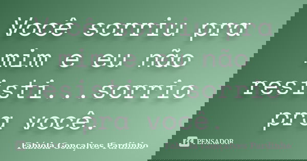 Você sorriu pra mim e eu não resisti...sorrio pra você.... Frase de Fabíola Gonçalves Pardinho.