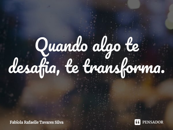 ⁠Quando algo te desafia, te transforma.... Frase de Fabíola Rafaelle Tavares Silva.