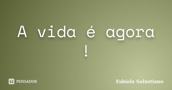 A vida é agora !... Frase de Fabíola Salustiano.