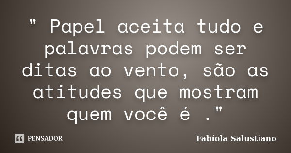 " Papel aceita tudo e palavras podem ser ditas ao vento, são as atitudes que mostram quem você é ."... Frase de Fabíola Salustiano.