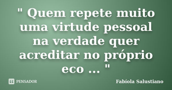 " Quem repete muito uma virtude pessoal na verdade quer acreditar no próprio eco ... "... Frase de Fabíola Salustiano.