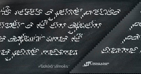 As vezes a gente precisa perder a fé em alguém para adquirir uma fé enorme na gente mesmo.... Frase de Fabíola Simões.