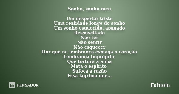 Sonho, sonho meu Um despertar triste Uma realidade longe do sonho Um sonho esquecido, apagado Ressuscitado Não ter Não sentir Não esquecer Dor que na lembrança ... Frase de Fabíola.