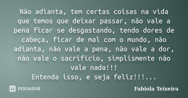 Não adianta, tem certas coisas na vida que temos que deixar passar, não vale a pena ficar se desgastando, tendo dores de cabeça, ficar de mal com o mundo, não a... Frase de Fabiola Teixeira.