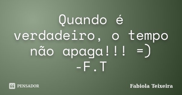 Quando é verdadeiro, o tempo não apaga!!! =) -F.T... Frase de Fabiola Teixeira.