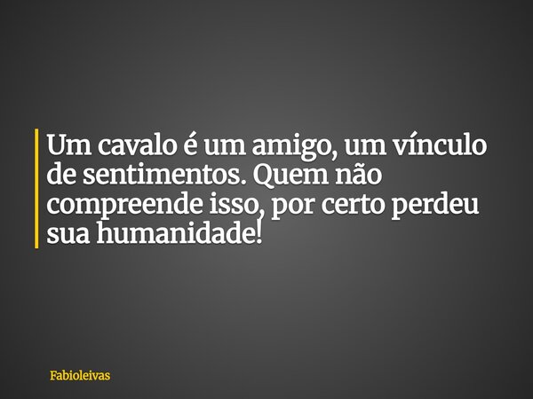 Um cavalo é um amigo, um vínculo de sentimentos. Quem não compreende isso, por certo perdeu sua humanidade!... Frase de fabioleivas.