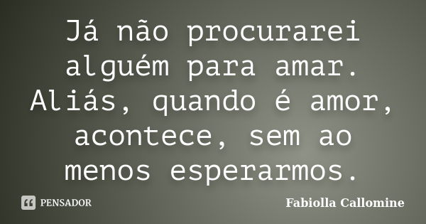 Já não procurarei alguém para amar. Aliás, quando é amor, acontece, sem ao menos esperarmos.... Frase de Fabiolla Callomine.