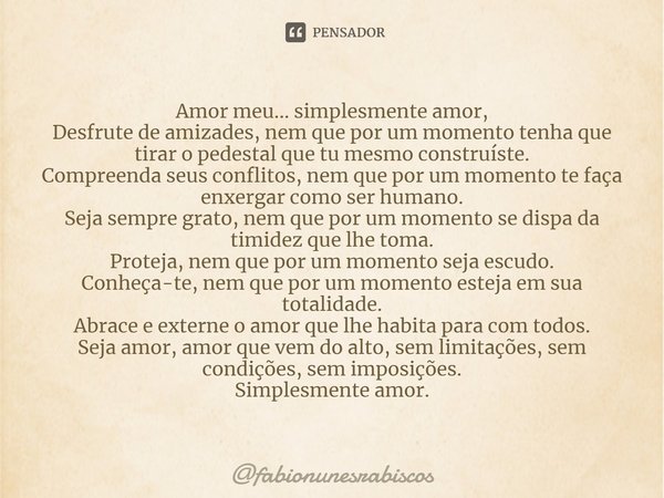 ⁠Amor meu... simplesmente amor,
Desfrute de amizades, nem que por um momento tenha que tirar o pedestal que tu mesmo construíste.
Compreenda seus conflitos, nem... Frase de fabionunesrabiscos.