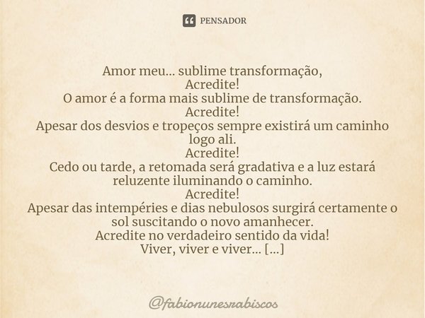 Amor meu... sublime transformação,
Acredite!
O amor é a forma mais sublime de transformação.
Acredite!
Apesar dos desvios e tropeços sempre existirá um caminho ... Frase de fabionunesrabiscos.