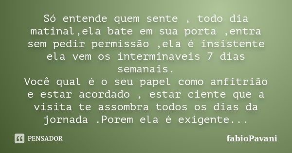 Só entende quem sente , todo dia matinal,ela bate em sua porta ,entra sem pedir permissão ,ela é insistente ela vem os interminaveis 7 dias semanais. Você qual ... Frase de fabioPavani.