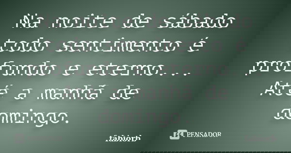 Na noite de sábado todo sentimento é profundo e eterno... Até a manhã de domingo.... Frase de fabiorb.