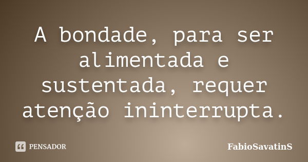 A bondade, para ser alimentada e sustentada, requer atenção ininterrupta.... Frase de FabioSavatinS.