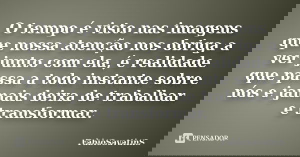 O tempo é visto nas imagens que nossa atenção nos obriga a ver junto com ela, é realidade que passa a todo instante sobre nós e jamais deixa de trabalhar e tran... Frase de FabioSavatinS.