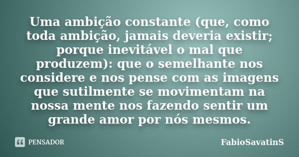 Uma ambição constante (que, como toda ambição, jamais deveria existir; porque inevitável o mal que produzem): que o semelhante nos considere e nos pense com as ... Frase de FabioSavatinS.