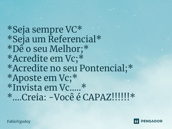 ⁠ *Seja sempre VC* *Seja um Referencial* *Dê o seu Melhor;* *Acredite em Vc;* *Acredite no seu Pontencial;* *Aposte em Vc;* *Invista em Vc.....* *....Creia: -Vo... Frase de FabioVgodoy.