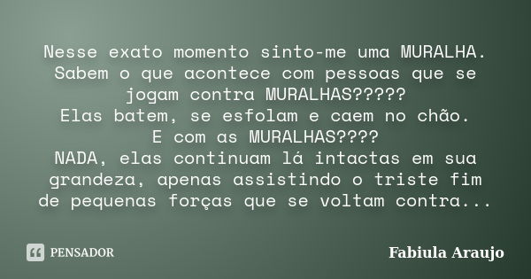 Nesse exato momento sinto-me uma MURALHA. Sabem o que acontece com pessoas que se jogam contra MURALHAS????? Elas batem, se esfolam e caem no chão. E com as MUR... Frase de Fabiula Araujo.