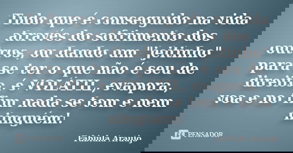 Tudo que é conseguido na vida através do sofrimento dos outros, ou dando um "jeitinho" para se ter o que não é seu de direito, é VOLÁTIL, evapora, voa e... Frase de Fabiula Araujo.