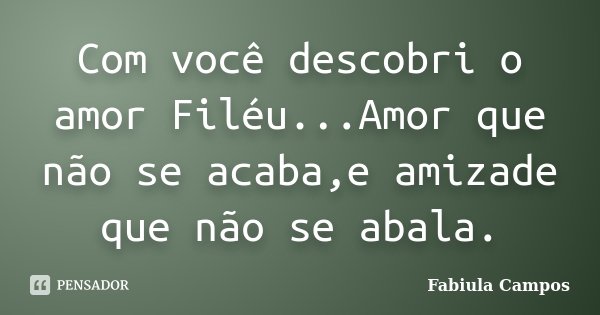Com você descobri o amor Filéu...Amor que não se acaba,e amizade que não se abala.... Frase de Fabiula Campos.