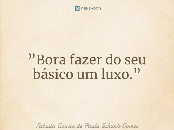 ⁠”Bora fazer do seu básico um luxo.”... Frase de Fabiula Garcia de Paula Schunk Gomes.