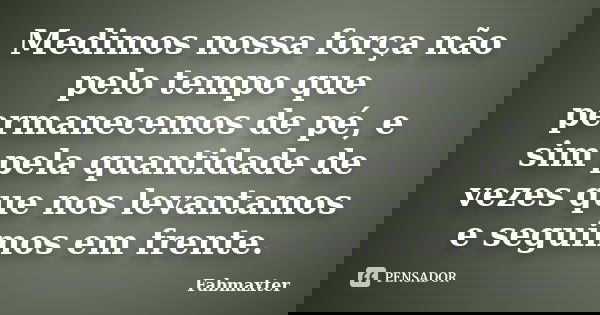 Medimos nossa força não pelo tempo que permanecemos de pé, e sim pela quantidade de vezes que nos levantamos e seguimos em frente.... Frase de Fabmaxter.