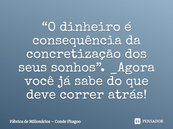 ⁠“O dinheiro é consequência da concretização dos seus sonhos”. _Agora você já sabe do que deve correr atrás!... Frase de Fábrica de Milionários  Conde Phagoo.