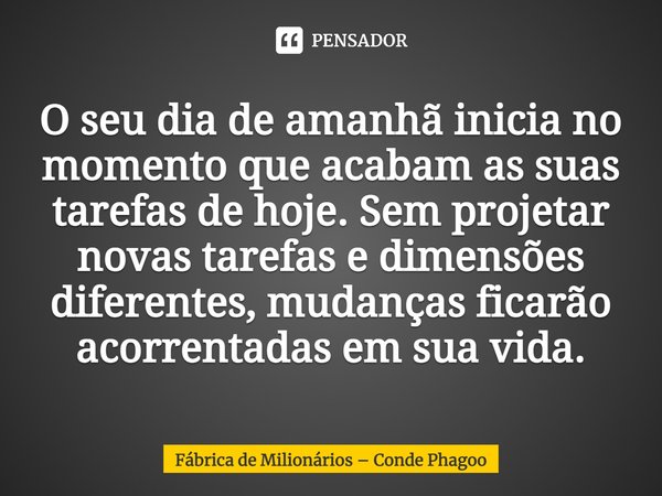 ⁠O seu dia de amanhã inicia no momento que acabam as suas tarefas de hoje. Sem projetar novas tarefas e dimensões diferentes, mudanças ficarão acorrentadas em s... Frase de Fábrica de Milionários  Conde Phagoo.