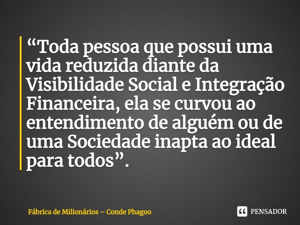 ⁠“Toda pessoa que possui uma vida reduzida diante da Visibilidade Social e Integração Financeira, ela se curvou ao entendimento de alguém ou de uma Sociedade in... Frase de Fábrica de Milionários  Conde Phagoo.