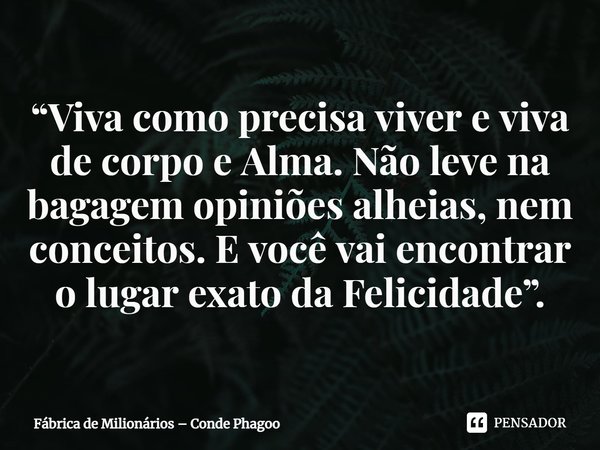 ⁠“Viva como precisa viver e viva de corpo e Alma. Não leve na bagagem opiniões alheias, nem conceitos. E você vai encontrar o lugar exato da Felicidade”.... Frase de Fábrica de Milionários  Conde Phagoo.