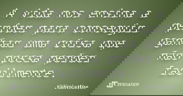 A vida nos ensina a perder para conseguir ganhar uma coisa que não possa perder facilmente.... Frase de FábricaHue.