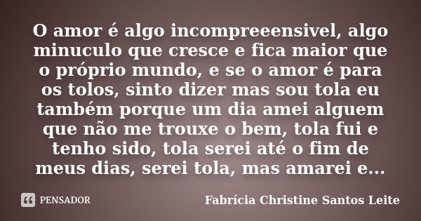 O amor é algo incompreeensivel, algo minuculo que cresce e fica maior que o próprio mundo, e se o amor é para os tolos, sinto dizer mas sou tola eu também porqu... Frase de Fabrícia Christine Santos Leite.