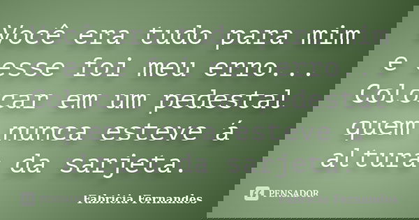Você era tudo para mim e esse foi meu erro... Colocar em um pedestal quem nunca esteve á altura da sarjeta.... Frase de Fabricia Fernandes.