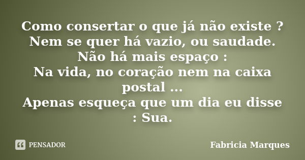 Como consertar o que já não existe ? Nem se quer há vazio, ou saudade. Não há mais espaço : Na vida, no coração nem na caixa postal ... Apenas esqueça que um di... Frase de Fabricia Marques.