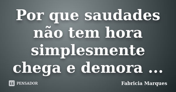 Por que saudades não tem hora simplesmente chega e demora ...... Frase de Fabricia Marques.