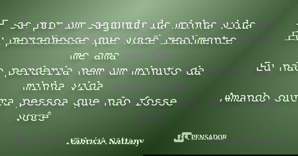E se por um segundo da minha vida Eu percebesse que você realmente me ama Eu não perderia nem um minuto da minha vida Amando outra pessoa que não fosse você... Frase de Fabrícia Náttany.