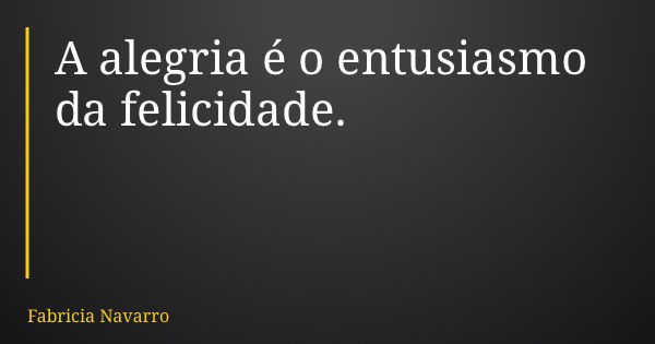 A alegria é o entusiasmo da felicidade.... Frase de Fabricia Navarro.